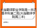 大连翻译职业学院是一本还是本科第二批(大连翻译学院属二本)
