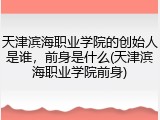 天津滨海职业学院的创始人是谁，前身是什么(天津滨海职业学院前身)