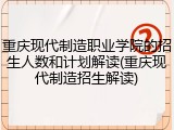 重庆现代制造职业学院的招生人数和计划解读(重庆现代制造招生解读)