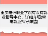 重庆电信职业学院有没有就业指导中心，详细介绍(重电就业指导详情)