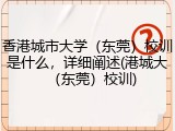 香港城市大学（东莞）校训是什么，详细阐述(港城大（东莞）校训)