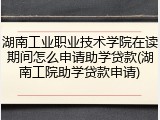 湖南工业职业技术学院在读期间怎么申请助学贷款(湖南工院助学贷款申请)