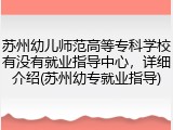 苏州幼儿师范高等专科学校有没有就业指导中心，详细介绍(苏州幼专就业指导)