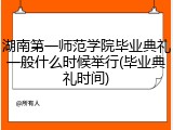 湖南第一师范学院毕业典礼一般什么时候举行(毕业典礼时间)