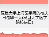 复旦大学上海医学院的校庆日是哪一天(复旦大学医学院校庆日)