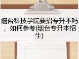烟台科技学院要招专升本吗，如何参考(烟台专升本招生)