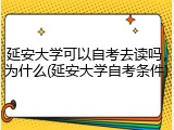 延安大学可以自考去读吗，为什么(延安大学自考条件)
