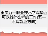 重庆五一职业技术学院毕业可以找什么样的工作(五一职院就业方向)