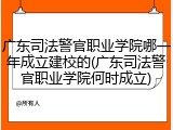 广东司法警官职业学院哪一年成立建校的(广东司法警官职业学院何时成立)