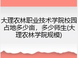 大理农林职业技术学院校园占地多少亩，多少师生(大理农林学院规模)