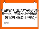 新疆能源职业技术学院有哪些专业，王牌专业分析(新疆能源职院专业解析)
