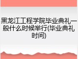 黑龙江工程学院毕业典礼一般什么时候举行(毕业典礼时间)