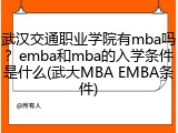 武汉交通职业学院有mba吗？emba和mba的入学条件是什么(武大MBA EMBA条件)