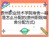 贵州职业技术学院宿舍一般是怎么分配的(贵州职院宿舍分配方式)