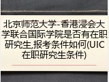 北京师范大学-香港浸会大学联合国际学院是否有在职研究生,报考条件如何(UIC在职研究生条件)