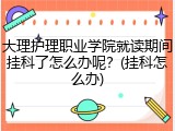 大理护理职业学院就读期间挂科了怎么办呢？(挂科怎么办)