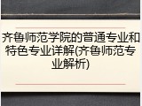 齐鲁师范学院的普通专业和特色专业详解(齐鲁师范专业解析)