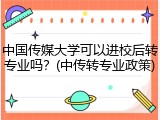 中国传媒大学可以进校后转专业吗？(中传转专业政策)