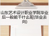 山东艺术设计职业学院毕业后一般能干什么呢(毕业去向)