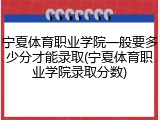宁夏体育职业学院一般要多少分才能录取(宁夏体育职业学院录取分数)