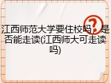 江西师范大学要住校吗，是否能走读(江西师大可走读吗)