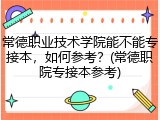 常德职业技术学院能不能专接本，如何参考？(常德职院专接本参考)