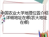 中国农业大学地理位置介绍，详细地址在哪(农大地址在哪)