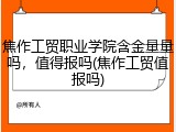 焦作工贸职业学院含金量量吗，值得报吗(焦作工贸值报吗)