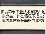 廊坊燕京职业技术学院占地多少亩，什么情况下成立(廊坊燕京职院面积与建校)