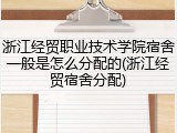 浙江经贸职业技术学院宿舍一般是怎么分配的(浙江经贸宿舍分配)
