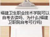 福建卫生职业技术学院可以自考去读吗，为什么(福建卫职院自考可行吗)