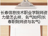 长春信息技术职业学院师资力量怎么样，名气如何(长春职院师资与名气)