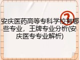 安庆医药高等专科学校有哪些专业，王牌专业分析(安庆医专专业解析)
