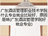 广东酒店管理职业技术学院什么专业就业比较好，原因是啥(广东酒店管理学院好就业专业)