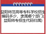 益阳师范高等专科学校招生编码多少，隶属哪个部门(益阳师专招生代码归属)
