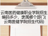 云南医药健康职业学院招生编码多少，隶属哪个部门(云南医健学院招生代码)