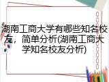湖南工商大学有哪些知名校友，简单分析(湖南工商大学知名校友分析)
