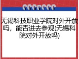 无锡科技职业学院对外开放吗，能否进去参观(无锡科院对外开放吗)