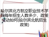 哈尔滨北方航空职业技术学院每年招生人数多少，政策变动如何(哈尔滨北航招生政策)
