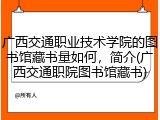 广西交通职业技术学院的图书馆藏书量如何，简介(广西交通职院图书馆藏书)