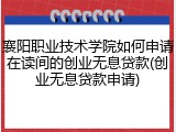 襄阳职业技术学院如何申请在读间的创业无息贷款(创业无息贷款申请)