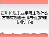 四川护理职业学院主攻什么方向有哪些王牌专业(护理专业方向)
