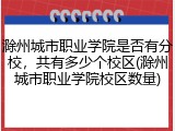 滁州城市职业学院是否有分校，共有多少个校区(滁州城市职业学院校区数量)