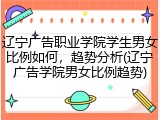 辽宁广告职业学院学生男女比例如何，趋势分析(辽宁广告学院男女比例趋势)