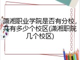 潇湘职业学院是否有分校，共有多少个校区(潇湘职院几个校区)