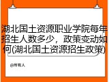 湖北国土资源职业学院每年招生人数多少，政策变动如何(湖北国土资源招生政策)