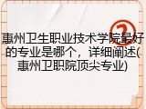 惠州卫生职业技术学院最好的专业是哪个，详细阐述(惠州卫职院顶尖专业)
