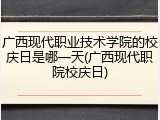 广西现代职业技术学院的校庆日是哪一天(广西现代职院校庆日)