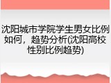 沈阳城市学院学生男女比例如何，趋势分析(沈阳高校性别比例趋势)