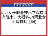 河北女子职业技术学院有没有院士，大概多少(河北女职院有院士吗)
